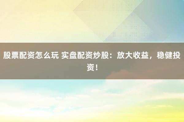 股票配资怎么玩 实盘配资炒股：放大收益，稳健投资！