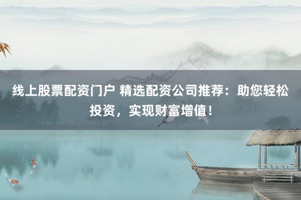 线上股票配资门户 精选配资公司推荐：助您轻松投资，实现财富增值！
