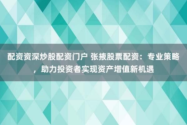 配资资深炒股配资门户 张掖股票配资：专业策略，助力投资者实现资产增值新机遇