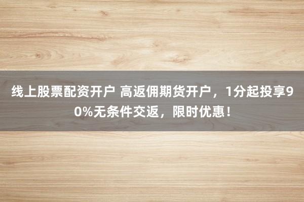 线上股票配资开户 高返佣期货开户，1分起投享90%无条件交返，限时优惠！