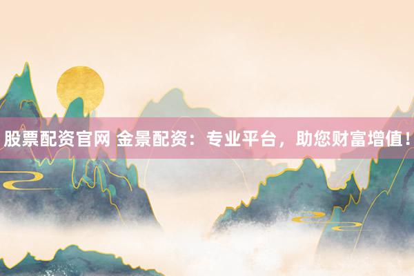 股票配资官网 金景配资：专业平台，助您财富增值！