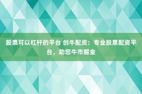 股票可以杠杆的平台 创牛配资：专业股票配资平台，助您牛市掘金