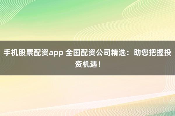 手机股票配资app 全国配资公司精选：助您把握投资机遇！