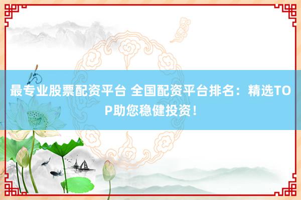 最专业股票配资平台 全国配资平台排名：精选TOP助您稳健投资！