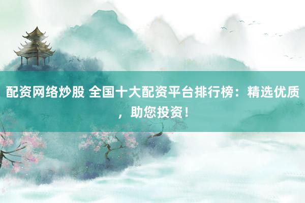 配资网络炒股 全国十大配资平台排行榜：精选优质，助您投资！