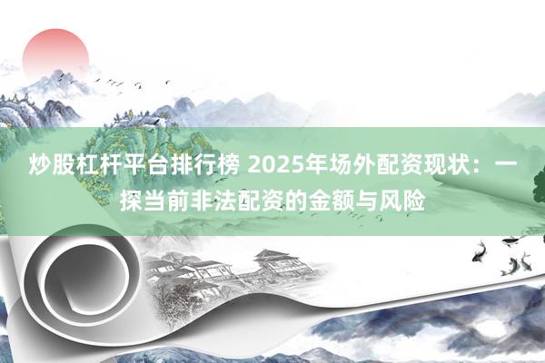 炒股杠杆平台排行榜 2025年场外配资现状：一探当前非法配资的金额与风险