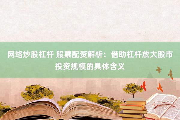 网络炒股杠杆 股票配资解析：借助杠杆放大股市投资规模的具体含义