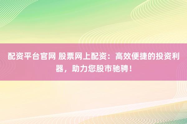 配资平台官网 股票网上配资：高效便捷的投资利器，助力您股市驰骋！