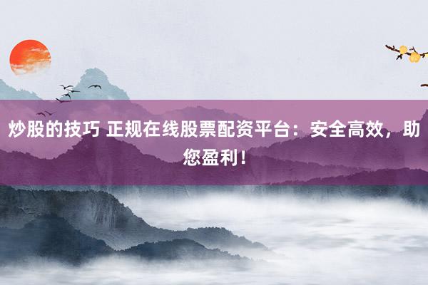 炒股的技巧 正规在线股票配资平台：安全高效，助您盈利！