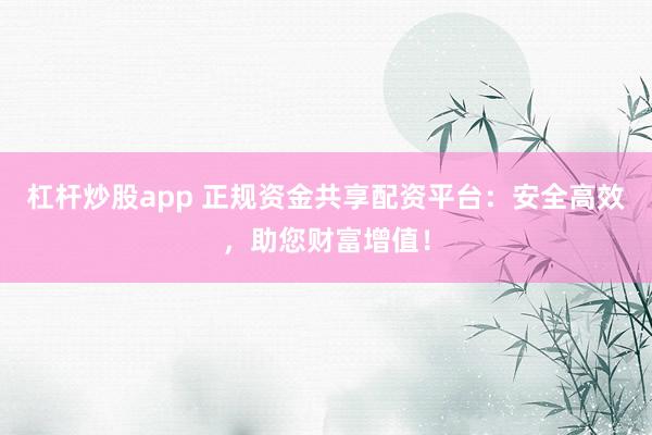 杠杆炒股app 正规资金共享配资平台：安全高效，助您财富增值！