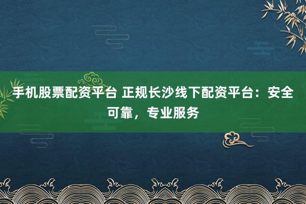 手机股票配资平台 正规长沙线下配资平台：安全可靠，专业服务