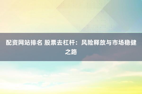 配资网站排名 股票去杠杆：风险释放与市场稳健之路