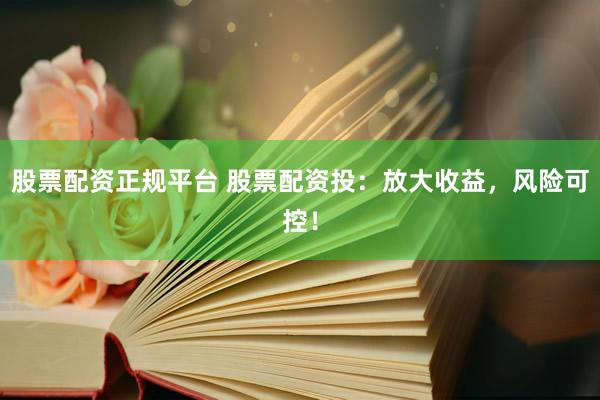 股票配资正规平台 股票配资投：放大收益，风险可控！
