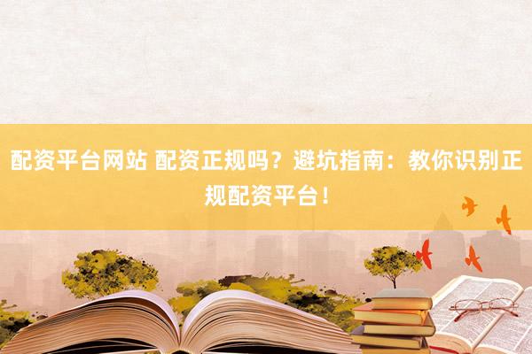 配资平台网站 配资正规吗？避坑指南：教你识别正规配资平台！