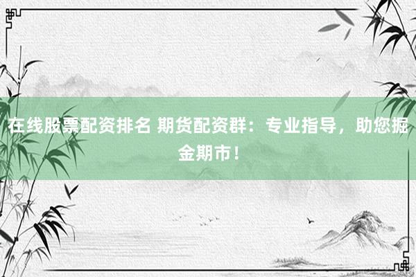 在线股票配资排名 期货配资群：专业指导，助您掘金期市！