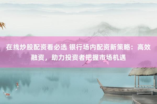 在线炒股配资看必选 银行场内配资新策略：高效融资，助力投资者把握市场机遇