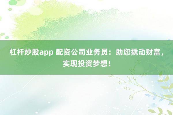 杠杆炒股app 配资公司业务员：助您撬动财富，实现投资梦想！