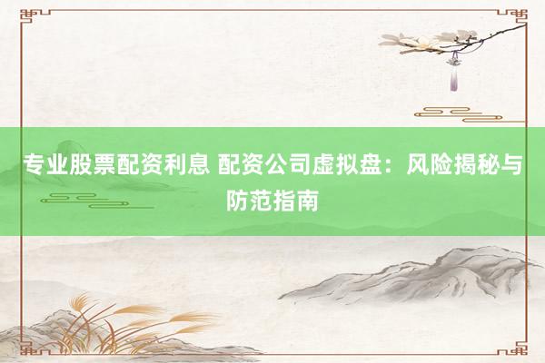 专业股票配资利息 配资公司虚拟盘：风险揭秘与防范指南