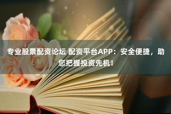 专业股票配资论坛 配资平台APP：安全便捷，助您把握投资先机！