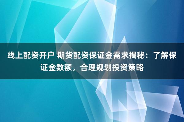 线上配资开户 期货配资保证金需求揭秘：了解保证金数额，合理规划投资策略