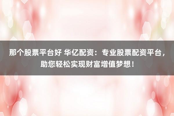 那个股票平台好 华亿配资：专业股票配资平台，助您轻松实现财富增值梦想！