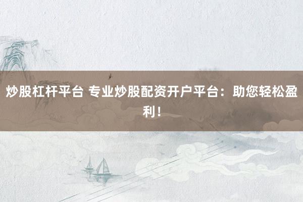 炒股杠杆平台 专业炒股配资开户平台：助您轻松盈利！