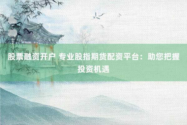 股票融资开户 专业股指期货配资平台：助您把握投资机遇