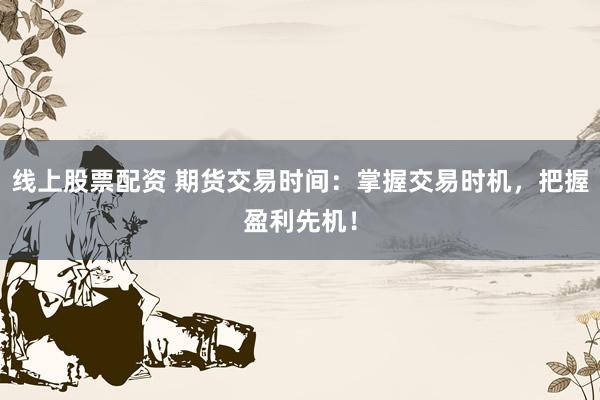 线上股票配资 期货交易时间：掌握交易时机，把握盈利先机！
