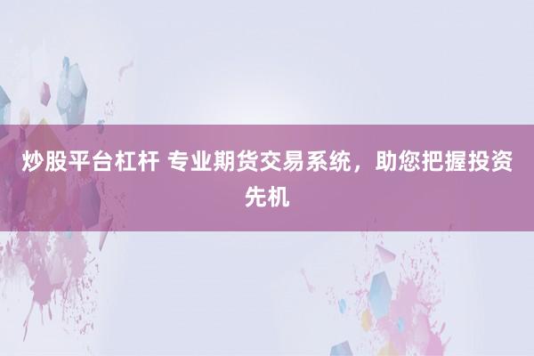 炒股平台杠杆 专业期货交易系统，助您把握投资先机