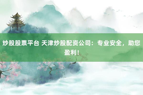 炒股股票平台 天津炒股配资公司：专业安全，助您盈利！