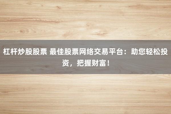 杠杆炒股股票 最佳股票网络交易平台：助您轻松投资，把握财富！