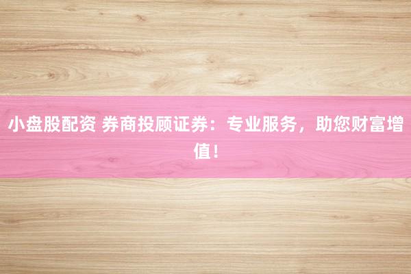 小盘股配资 券商投顾证券：专业服务，助您财富增值！