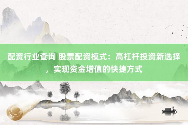 配资行业查询 股票配资模式：高杠杆投资新选择，实现资金增值的快捷方式