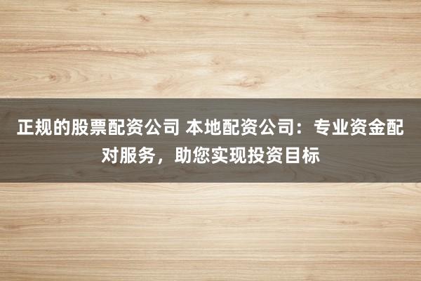 正规的股票配资公司 本地配资公司：专业资金配对服务，助您实现投资目标