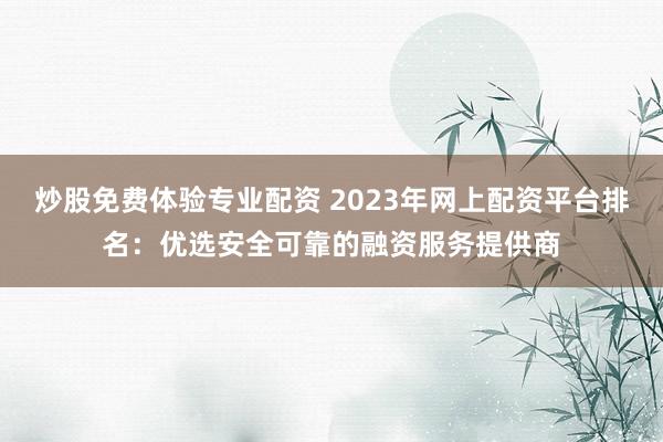 炒股免费体验专业配资 2023年网上配资平台排名：优选安全可靠的融资服务提供商