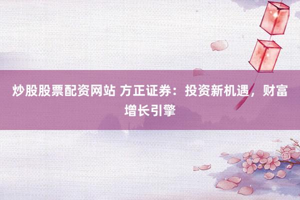 炒股股票配资网站 方正证券：投资新机遇，财富增长引擎