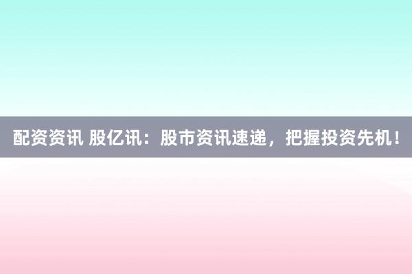 配资资讯 股亿讯：股市资讯速递，把握投资先机！