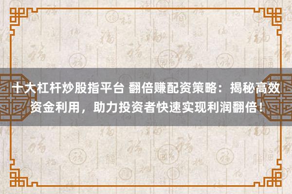 十大杠杆炒股指平台 翻倍赚配资策略：揭秘高效资金利用，助力投资者快速实现利润翻倍！