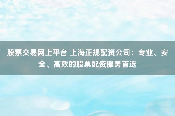 股票交易网上平台 上海正规配资公司：专业、安全、高效的股票配资服务首选