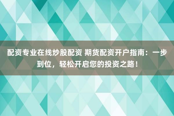 配资专业在线炒股配资 期货配资开户指南：一步到位，轻松开启您的投资之路！