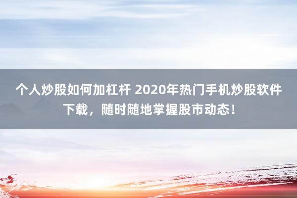 个人炒股如何加杠杆 2020年热门手机炒股软件下载，随时随地掌握股市动态！