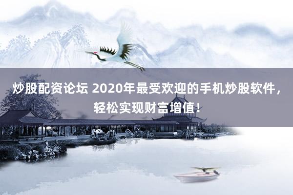 炒股配资论坛 2020年最受欢迎的手机炒股软件，轻松实现财富增值！