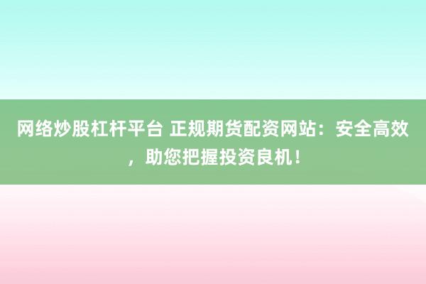 网络炒股杠杆平台 正规期货配资网站：安全高效，助您把握投资良机！
