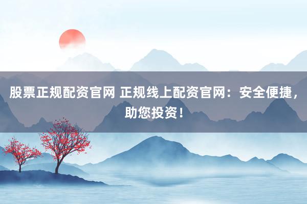 股票正规配资官网 正规线上配资官网：安全便捷，助您投资！