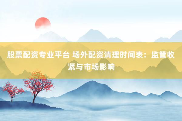 股票配资专业平台 场外配资清理时间表：监管收紧与市场影响