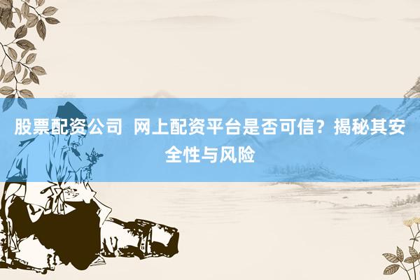 股票配资公司  网上配资平台是否可信？揭秘其安全性与风险