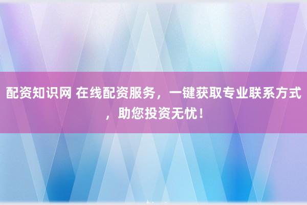 配资知识网 在线配资服务，一键获取专业联系方式，助您投资无忧！