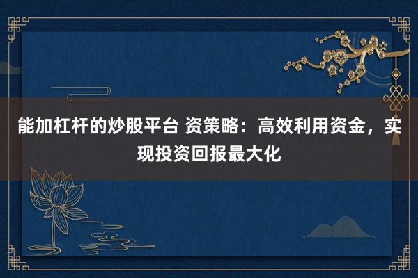 能加杠杆的炒股平台 资策略：高效利用资金，实现投资回报最大化