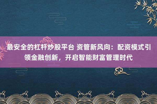 最安全的杠杆炒股平台 资管新风向：配资模式引领金融创新，开启智能财富管理时代
