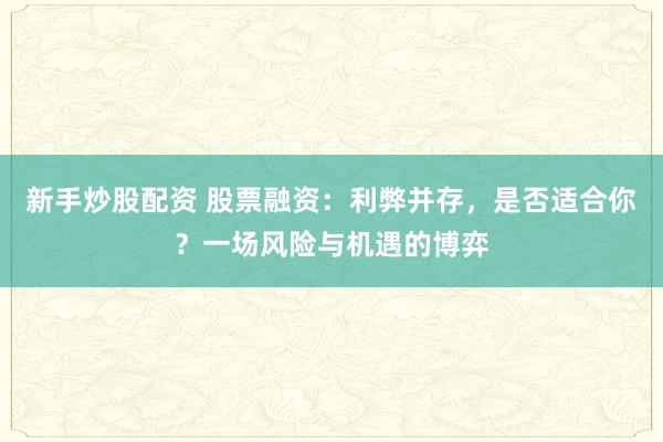 新手炒股配资 股票融资：利弊并存，是否适合你？一场风险与机遇的博弈